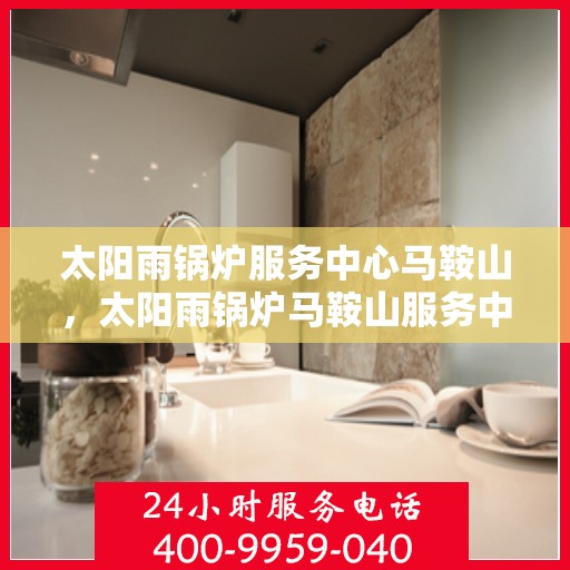 太阳雨锅炉服务中心马鞍山，太阳雨锅炉马鞍山服务中心，专业服务，雨润万家