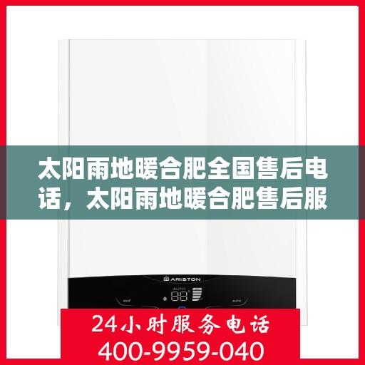 太阳雨地暖合肥全国售后电话，太阳雨地暖合肥售后服务热线及全国售后电话汇总