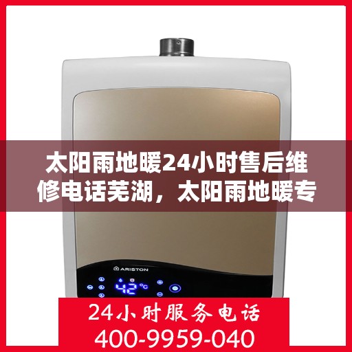 太阳雨地暖24小时售后维修电话芜湖，太阳雨地暖专业维修服务，全天候售后支持，芜湖地区维修电话即刻响应