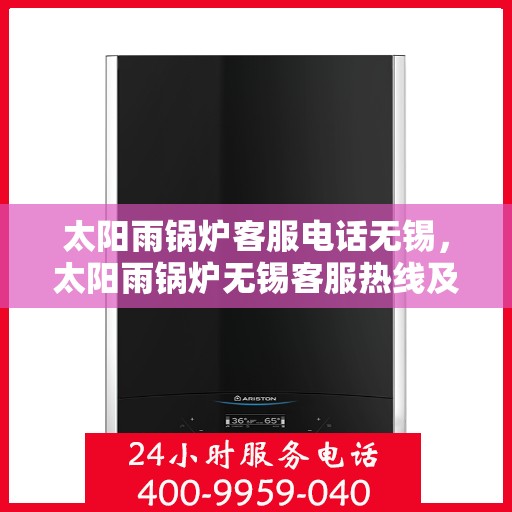 太阳雨锅炉客服电话无锡，太阳雨锅炉无锡客服热线及咨询指南