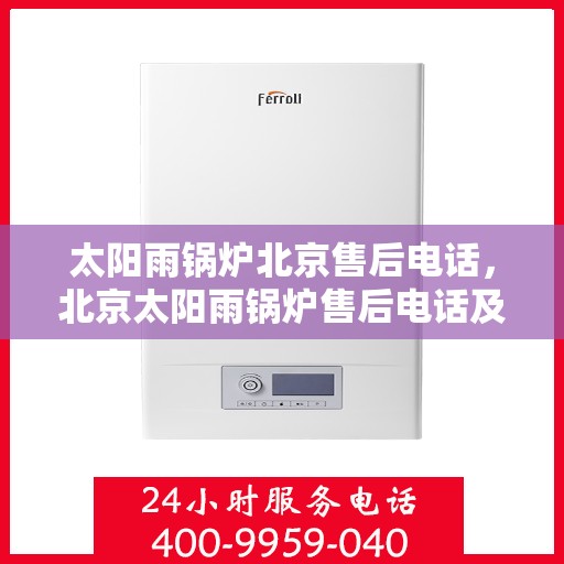 太阳雨锅炉北京售后电话，北京太阳雨锅炉售后电话及维修服务指南