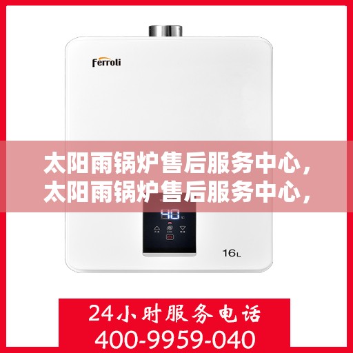 太阳雨锅炉售后服务中心，太阳雨锅炉售后服务中心，专业维修，贴心服务
