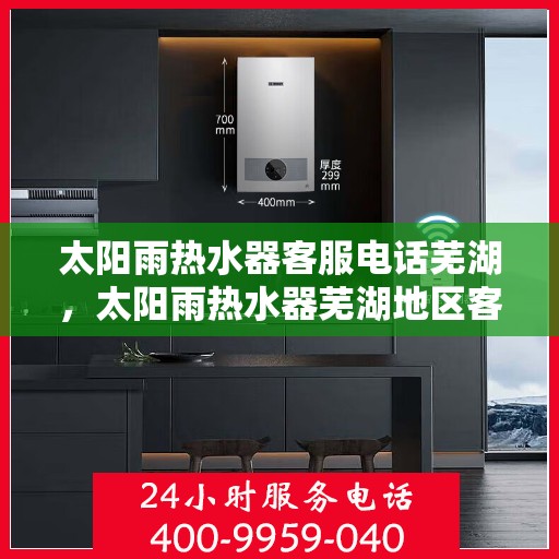 太阳雨热水器客服电话芜湖，太阳雨热水器芜湖地区客服热线及售后支持指南