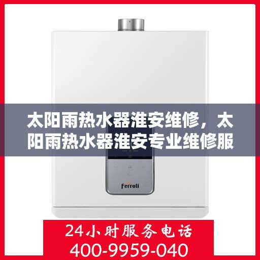 太阳雨热水器淮安维修，太阳雨热水器淮安专业维修服务