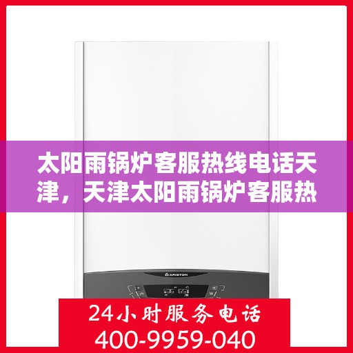 太阳雨锅炉客服热线电话天津，天津太阳雨锅炉客服热线电话，专业解答，贴心服务