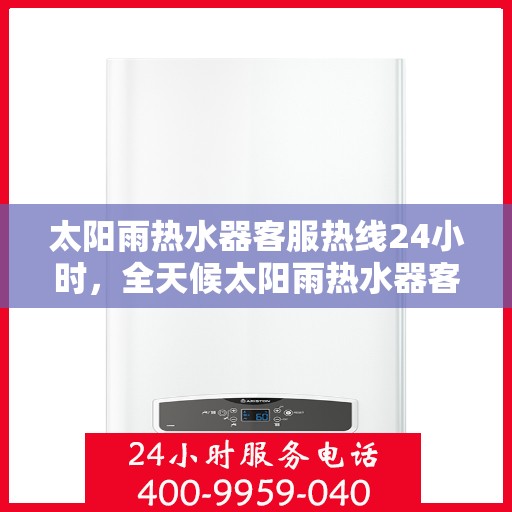 太阳雨热水器客服热线24小时，全天候太阳雨热水器客服热线，贴心服务不打烊