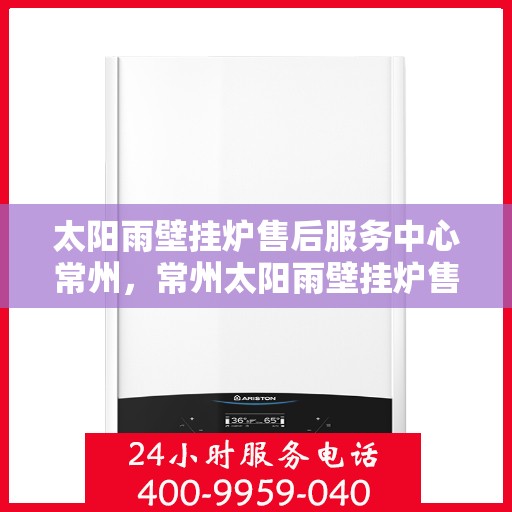 太阳雨壁挂炉售后服务中心常州，常州太阳雨壁挂炉售后服务中心，专业维修，贴心服务