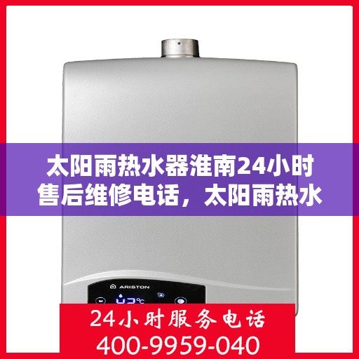太阳雨热水器淮南24小时售后维修电话，太阳雨热水器淮南全天候售后维修热线