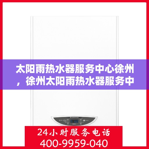 太阳雨热水器服务中心徐州，徐州太阳雨热水器服务中心，专业维修与保养一站解决