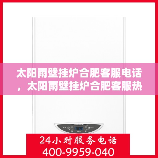 太阳雨壁挂炉合肥客服电话，太阳雨壁挂炉合肥客服热线及售后支持全攻略