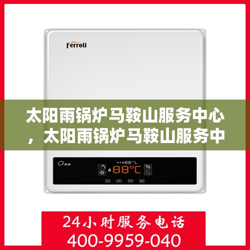 太阳雨锅炉马鞍山服务中心，太阳雨锅炉马鞍山服务中心，专业维修与全方位服务之选