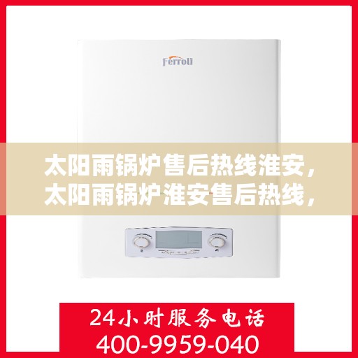 太阳雨锅炉售后热线淮安，太阳雨锅炉淮安售后热线，专业维修服务保障