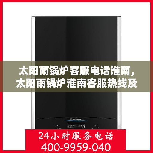 太阳雨锅炉客服电话淮南，太阳雨锅炉淮南客服热线及咨询指南