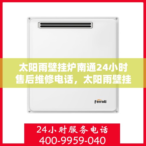 太阳雨壁挂炉南通24小时售后维修电话，太阳雨壁挂炉南通全天候售后维修热线，专业解决您的壁挂炉问题