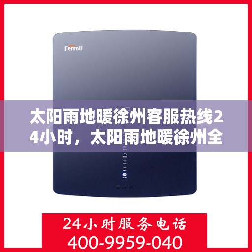 太阳雨地暖徐州客服热线24小时，太阳雨地暖徐州全天候客服热线，温暖连接每一刻