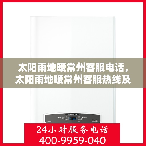 太阳雨地暖常州客服电话，太阳雨地暖常州客服热线及咨询指南