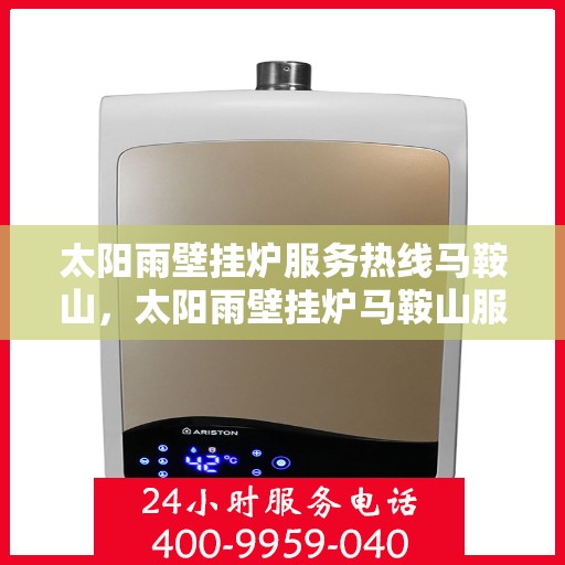 太阳雨壁挂炉服务热线马鞍山，太阳雨壁挂炉马鞍山服务热线，专业解决您的壁挂炉问题