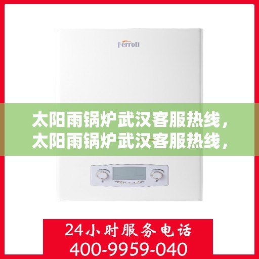 太阳雨锅炉武汉客服热线，太阳雨锅炉武汉客服热线，专业服务，为您解答疑虑，保障您的锅炉运行无忧！