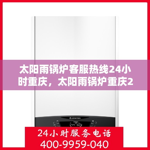 太阳雨锅炉客服热线24小时重庆，太阳雨锅炉重庆24小时客服热线，全天候服务暖人心