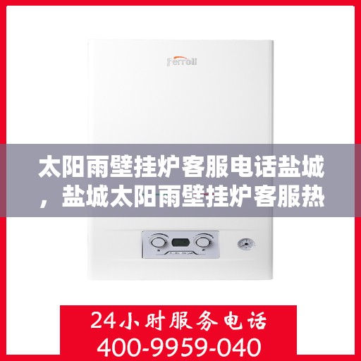 太阳雨壁挂炉客服电话盐城，盐城太阳雨壁挂炉客服热线查询