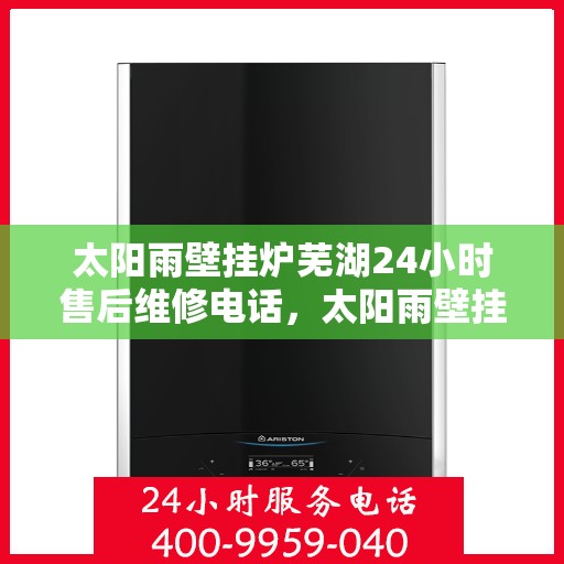 太阳雨壁挂炉芜湖24小时售后维修电话，太阳雨壁挂炉芜湖专业服务，全天候售后维修电话，温暖您的生活