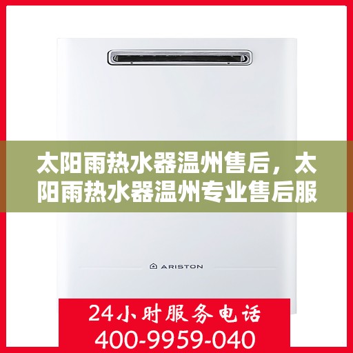 太阳雨热水器温州售后，太阳雨热水器温州专业售后服务团队，全方位技术支持与贴心服务体验
