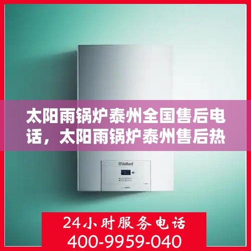 太阳雨锅炉泰州全国售后电话，太阳雨锅炉泰州售后热线，一站式全国服务电话解析