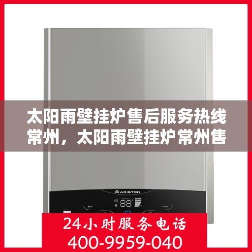 太阳雨壁挂炉售后服务热线常州，太阳雨壁挂炉常州售后服务热线全解析