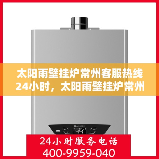 太阳雨壁挂炉常州客服热线24小时，太阳雨壁挂炉常州客服热线全天候服务，温暖您的每一个需求时刻