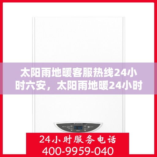 太阳雨地暖客服热线24小时六安，太阳雨地暖24小时客服热线在六安，全天候服务温暖每一刻