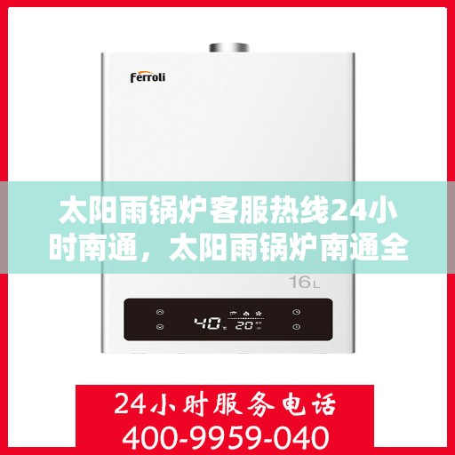 太阳雨锅炉客服热线24小时南通，太阳雨锅炉南通全天候客服热线，24小时无忧服务