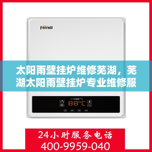 太阳雨壁挂炉维修芜湖，芜湖太阳雨壁挂炉专业维修服务