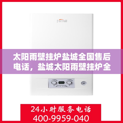 太阳雨壁挂炉盐城全国售后电话，盐城太阳雨壁挂炉全国售后热线电话公布