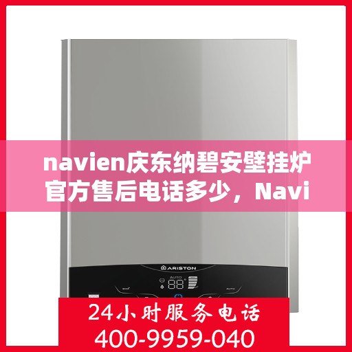 navien庆东纳碧安壁挂炉官方售后电话多少，Navien庆东纳碧安壁挂炉售后服务热线及联系方式揭秘