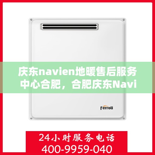 庆东navien地暖售后服务中心合肥，合肥庆东Navien地暖售后服务中心，专业维修，贴心服务