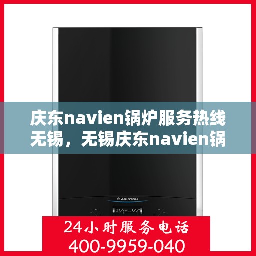 庆东navien锅炉服务热线无锡，无锡庆东navien锅炉服务热线，专业解决您的锅炉问题