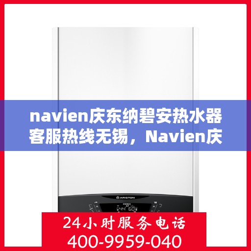 navien庆东纳碧安热水器客服热线无锡，Navien庆东纳碧安热水器无锡客服热线详解