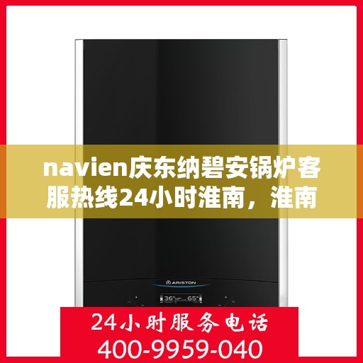 navien庆东纳碧安锅炉客服热线24小时淮南，淮南地区Navien庆东纳碧安锅炉全天候客服热线，随时为您解答疑惑