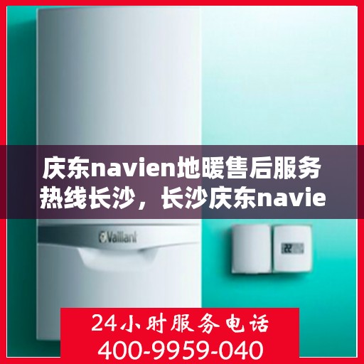 庆东navien地暖售后服务热线长沙，长沙庆东navien地暖售后服务热线全面解析，为您提供专业维修与支持