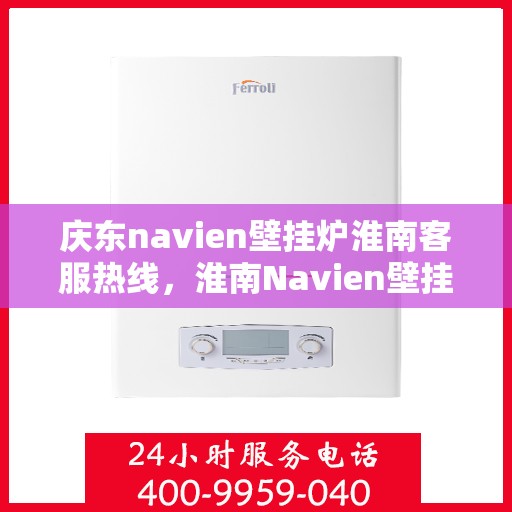 庆东navien壁挂炉淮南客服热线，淮南Navien壁挂炉客户热线，专业服务，暖心相伴