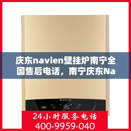 庆东navien壁挂炉南宁全国售后电话，南宁庆东Navien壁挂炉全国售后客服热线及维修服务指南