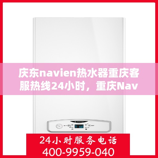 庆东navien热水器重庆客服热线24小时，重庆Navien热水器客服热线，全天候服务，温暖您的生活