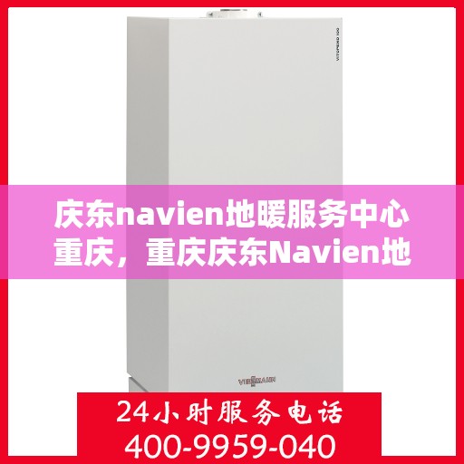 庆东navien地暖服务中心重庆，重庆庆东Navien地暖服务中心，专业温暖您的生活