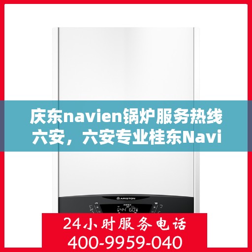 庆东navien锅炉服务热线六安，六安专业桂东Navien锅炉服务热线，高效解决方案提供商