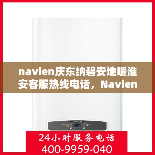 navien庆东纳碧安地暖淮安客服热线电话，Navien庆东纳碧安地暖淮安客服热线电话及售后服务指南