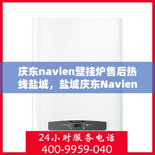 庆东navien壁挂炉售后热线盐城，盐城庆东Navien壁挂炉售后热线及服务一览