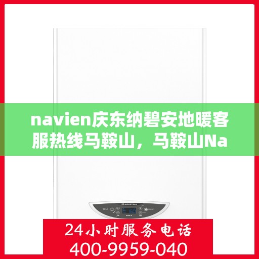 navien庆东纳碧安地暖客服热线马鞍山，马鞍山Navien庆东纳碧安地暖客服热线专业服务与支持
