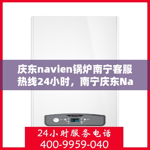 庆东navien锅炉南宁客服热线24小时，南宁庆东Navien锅炉全天候客服热线，贴心服务不打烊