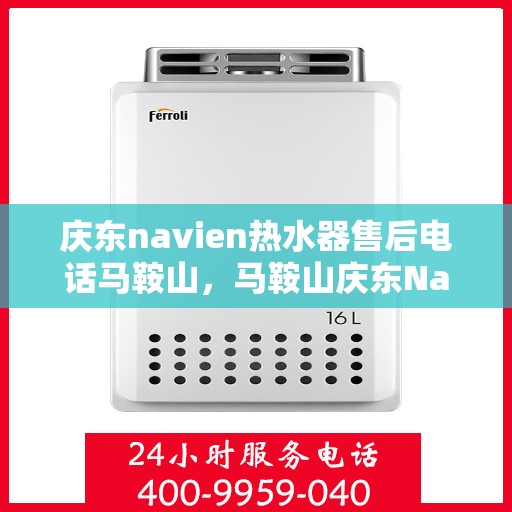 庆东navien热水器售后电话马鞍山，马鞍山庆东Navien热水器售后服务热线及电话全攻略