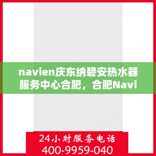 navien庆东纳碧安热水器服务中心合肥，合肥Navien庆东纳碧安热水器服务中心，专业维修与保养一站式解决